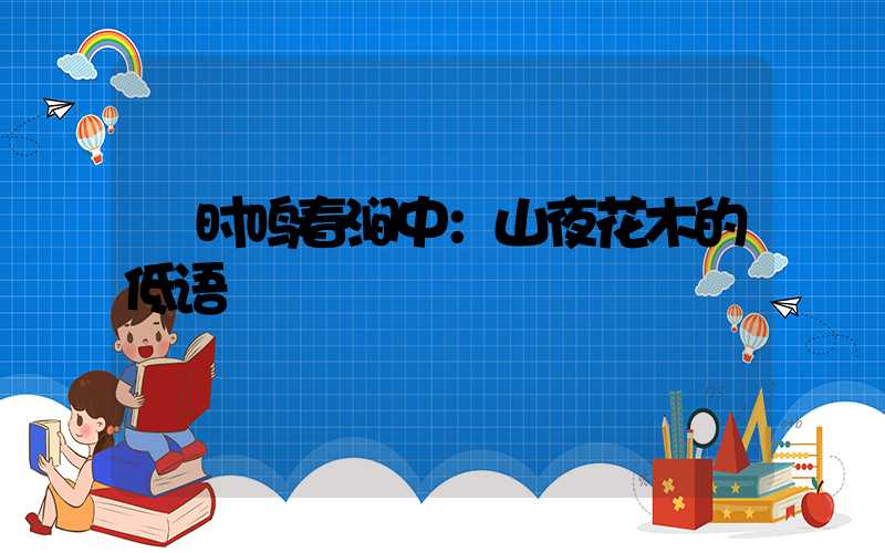  时鸣春涧中：山夜花木的低语